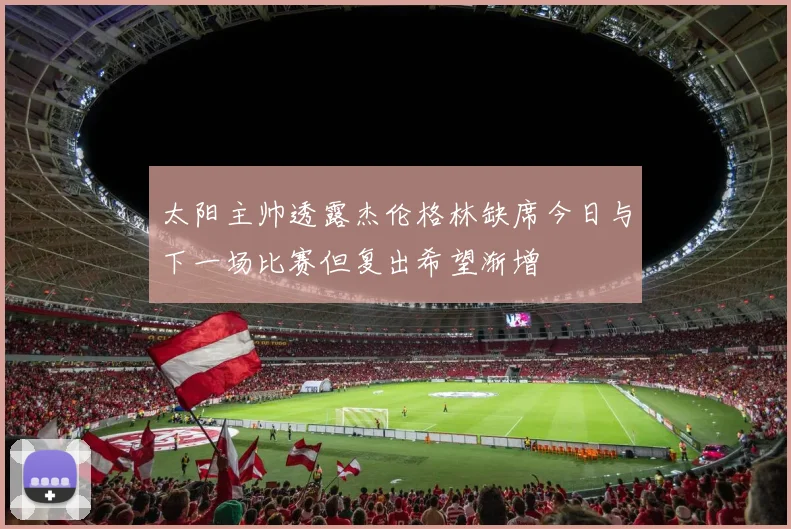 太阳主帅透露杰伦格林缺席今日与下一场比赛但复出希望渐增