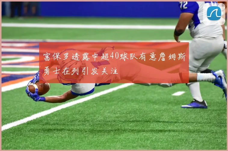 富保罗透露中超40球队有意詹姆斯勇士在列引发关注
