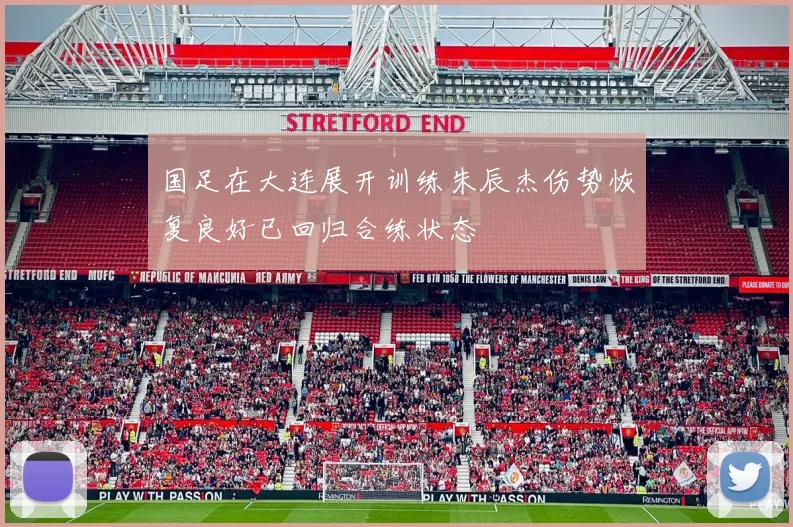国足在大连展开训练朱辰杰伤势恢复良好已回归合练状态