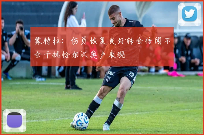 蒙特拉：伤员恢复良好转会传闻不会干扰恰尔汉奥卢表现