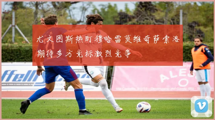 尤文图斯热盯穆哈雷莫维奇萨索洛期待多方竞标激烈竞争