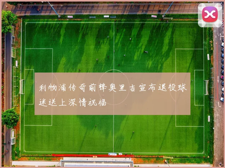 利物浦传奇前锋奥里吉宣布退役球迷送上深情祝福