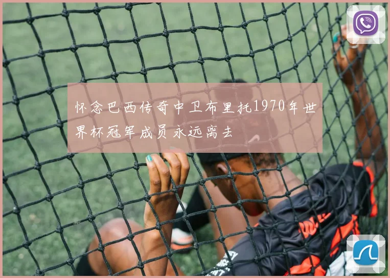 怀念巴西传奇中卫布里托1970年世界杯冠军成员永远离去