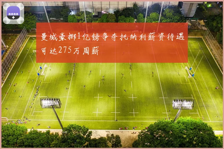 曼城豪掷1亿镑争夺托纳利薪资待遇可达275万周薪