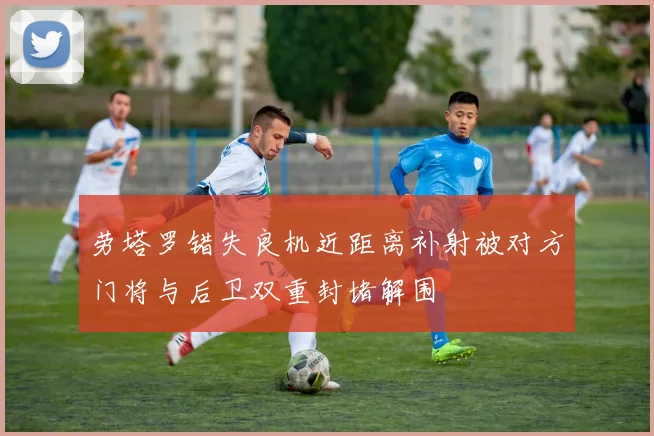 劳塔罗错失良机近距离补射被对方门将与后卫双重封堵解围