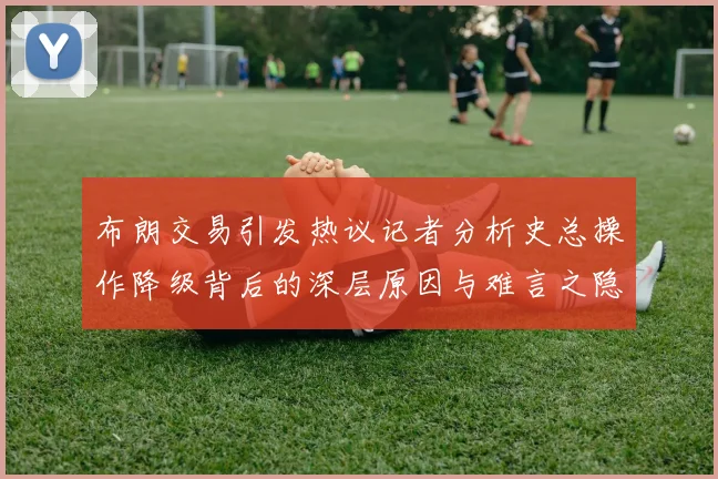 布朗交易引发热议记者分析史总操作降级背后的深层原因与难言之隐
