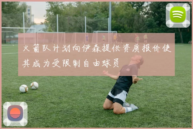 火箭队计划向伊森提供资质报价使其成为受限制自由球员