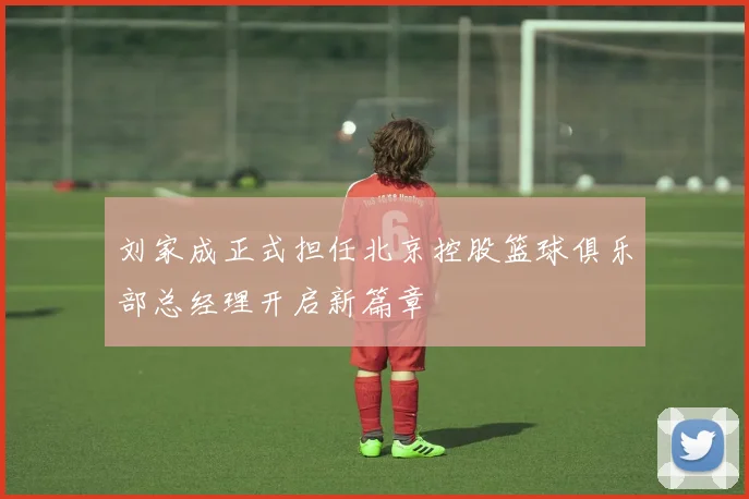 刘家成正式担任北京控股篮球俱乐部总经理开启新篇章
