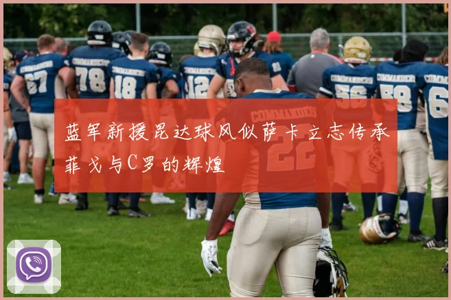蓝军新援昆达球风似萨卡立志传承菲戈与C罗的辉煌