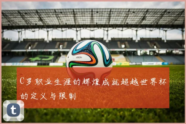 C罗职业生涯的辉煌成就超越世界杯的定义与限制
