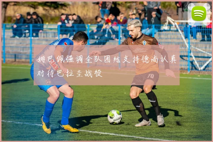 姆巴佩强调全队团结支持德尚认真对待巴拉圭战役
