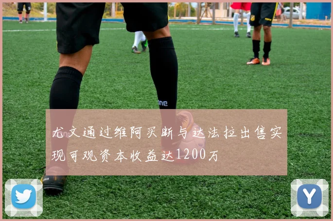 尤文通过维阿买断与达法拉出售实现可观资本收益达1200万