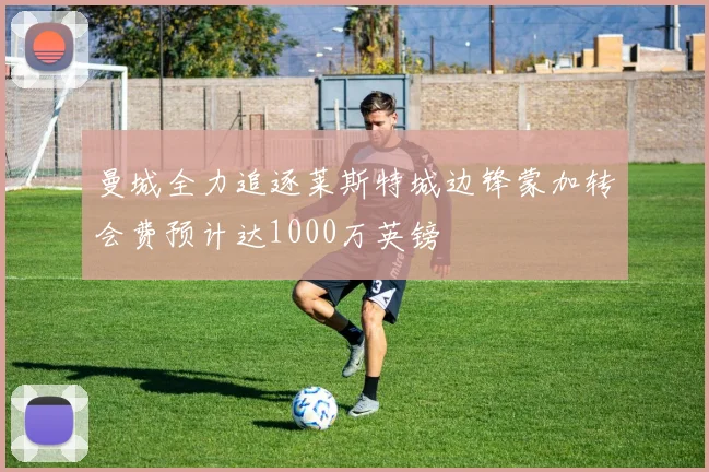 曼城全力追逐莱斯特城边锋蒙加转会费预计达1000万英镑